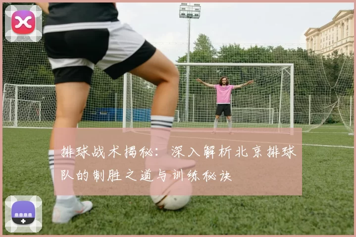 排球战术揭秘：深入解析北京排球队的制胜之道与训练秘诀