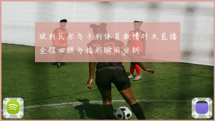 玻利瓦尔与卡利体育激情对决直播全程回顾与精彩瞬间分析