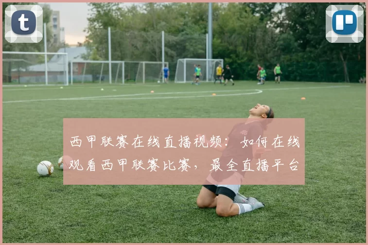 西甲联赛在线直播视频：如何在线观看西甲联赛比赛，最全直播平台推荐