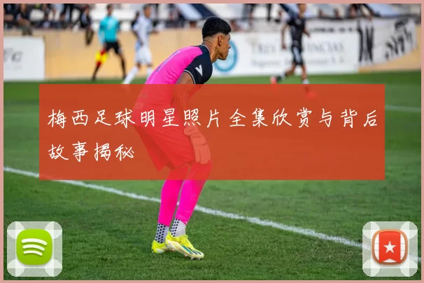 梅西足球明星照片全集欣赏与背后故事揭秘