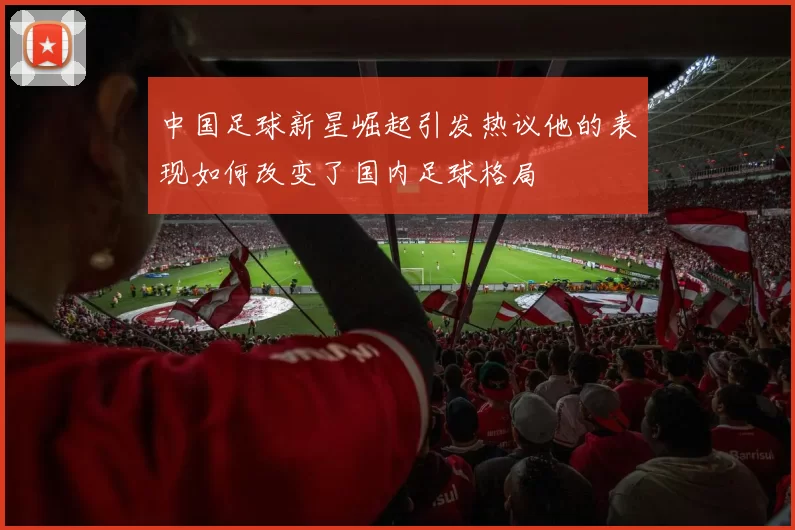 中国足球新星崛起引发热议他的表现如何改变了国内足球格局