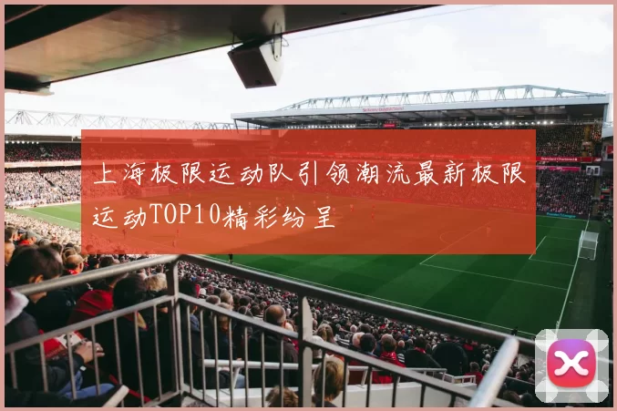 上海极限运动队引领潮流最新极限运动TOP10精彩纷呈