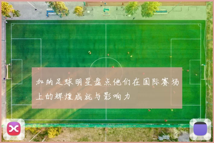 加纳足球明星盘点他们在国际赛场上的辉煌成就与影响力