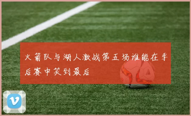 火箭队与湖人激战第五场谁能在季后赛中笑到最后