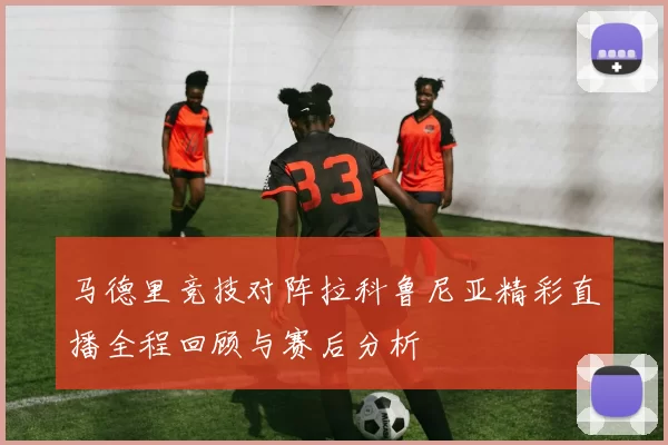 马德里竞技对阵拉科鲁尼亚精彩直播全程回顾与赛后分析