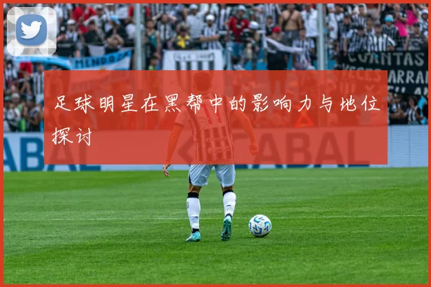 足球明星在黑帮中的影响力与地位探讨