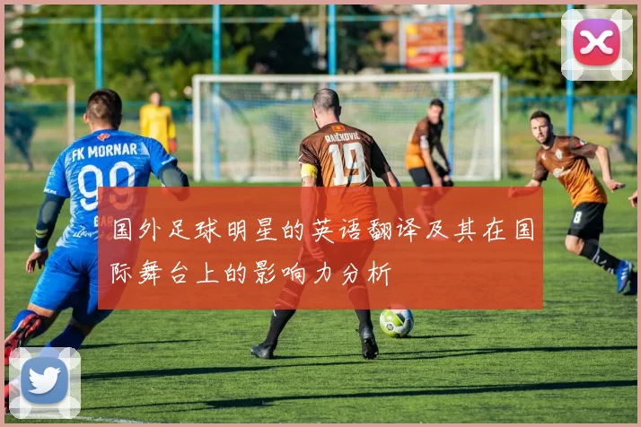 国外足球明星的英语翻译及其在国际舞台上的影响力分析