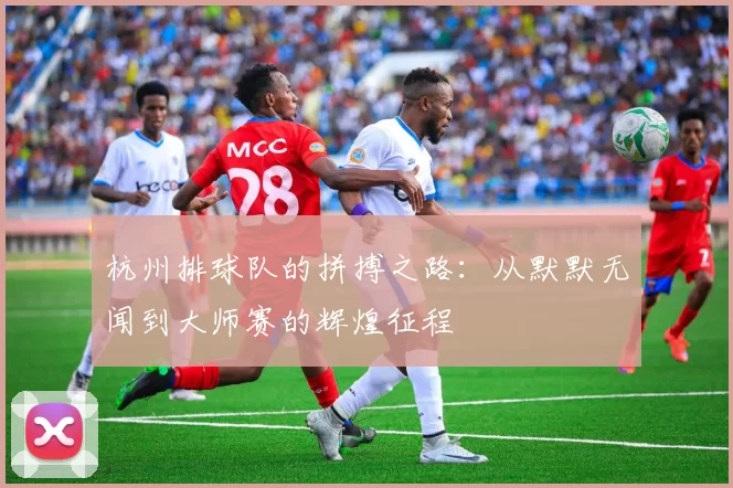 杭州排球队的拼搏之路：从默默无闻到大师赛的辉煌征程