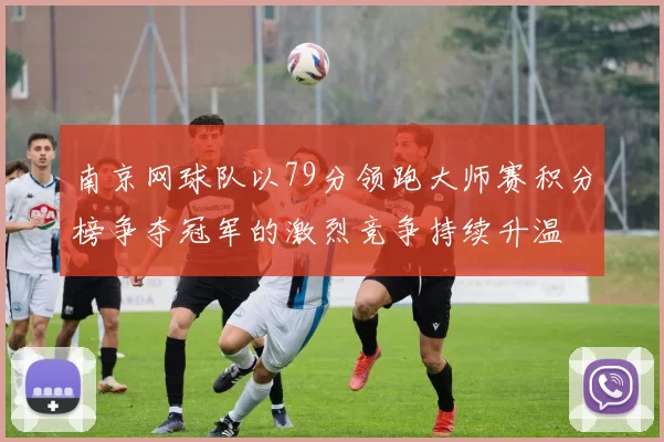 南京网球队以79分领跑大师赛积分榜争夺冠军的激烈竞争持续升温