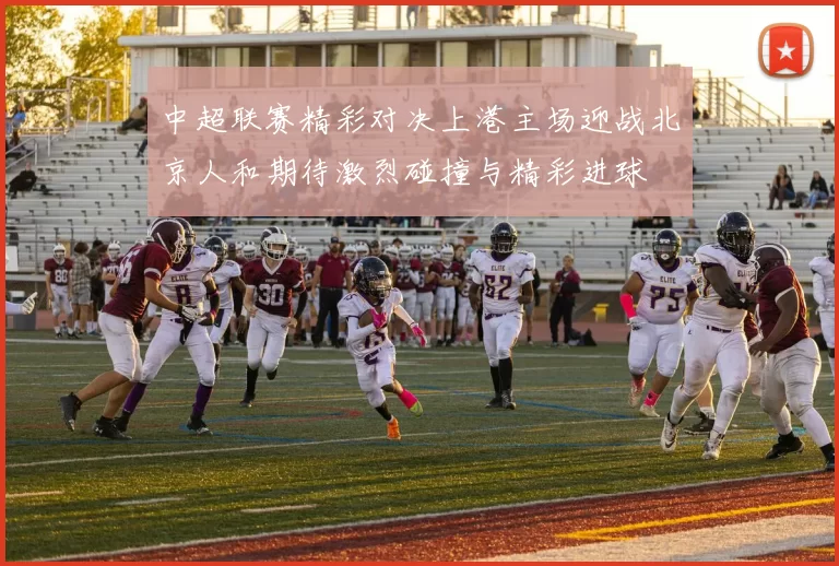 中超联赛精彩对决上港主场迎战北京人和期待激烈碰撞与精彩进球