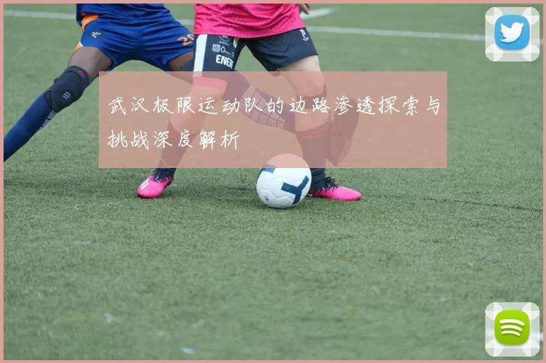 武汉极限运动队的边路渗透探索与挑战深度解析