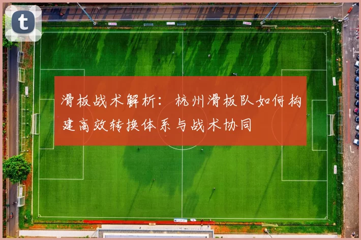 滑板战术解析：杭州滑板队如何构建高效转换体系与战术协同