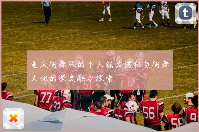 重庆街舞队的个人能力揭秘与街舞文化的深度融合探索