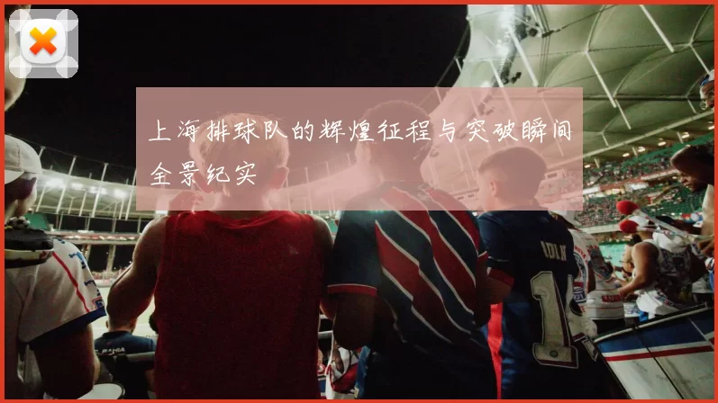 上海排球队的辉煌征程与突破瞬间全景纪实