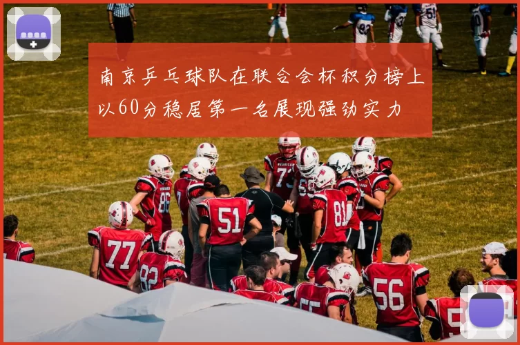 南京乒乓球队在联合会杯积分榜上以60分稳居第一名展现强劲实力