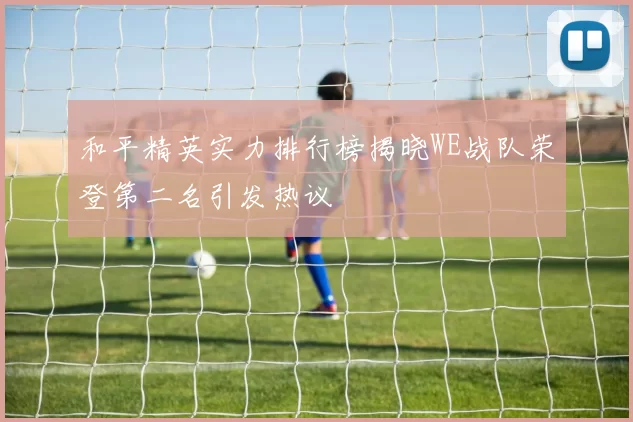和平精英实力排行榜揭晓WE战队荣登第二名引发热议