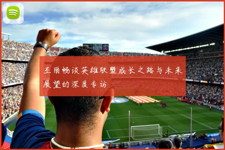 王丽畅谈英雄联盟成长之路与未来展望的深度专访