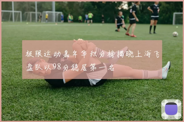 极限运动嘉年华积分榜揭晓上海飞盘队以98分稳居第一名