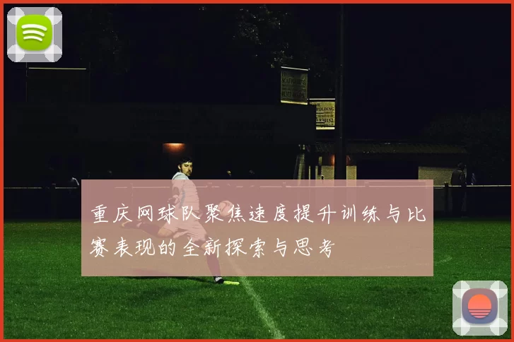 重庆网球队聚焦速度提升训练与比赛表现的全新探索与思考