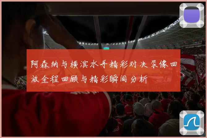 阿森纳与横滨水手精彩对决录像回放全程回顾与精彩瞬间分析