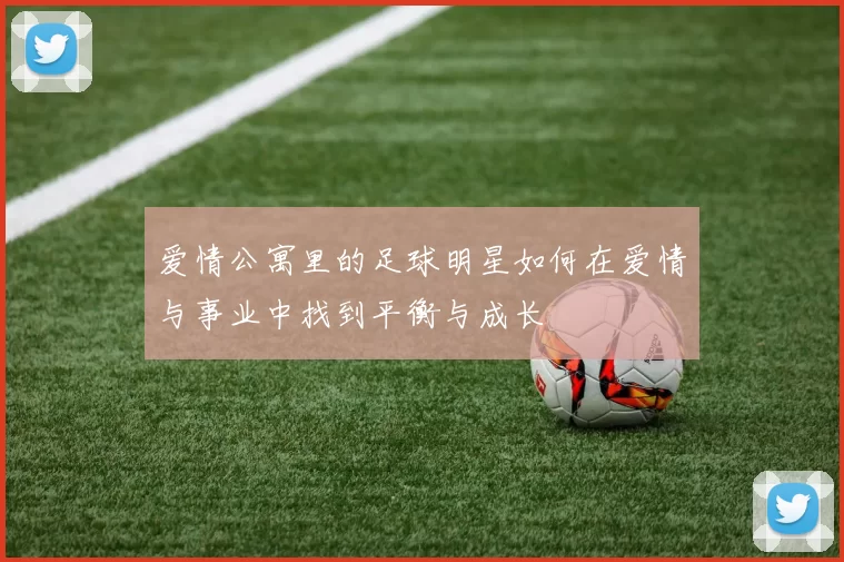 爱情公寓里的足球明星如何在爱情与事业中找到平衡与成长