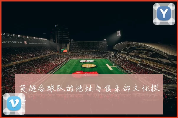 英超各球队的地址与俱乐部文化探索