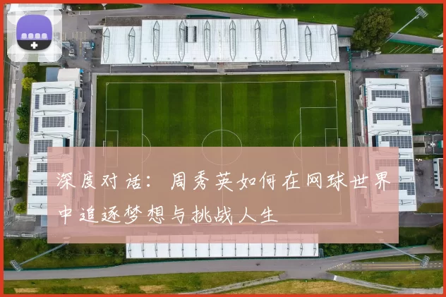 深度对话：周秀英如何在网球世界中追逐梦想与挑战人生