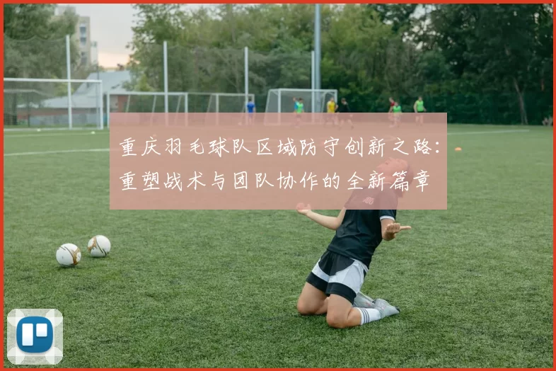 重庆羽毛球队区域防守创新之路：重塑战术与团队协作的全新篇章