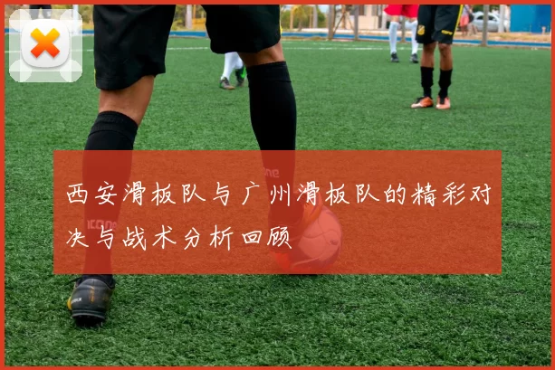 西安滑板队与广州滑板队的精彩对决与战术分析回顾