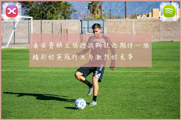 南安普顿主场迎战斯旺西期待一场精彩的英冠对决与激烈的竞争