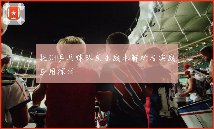 杭州乒乓球队反击战术解析与实战应用探讨