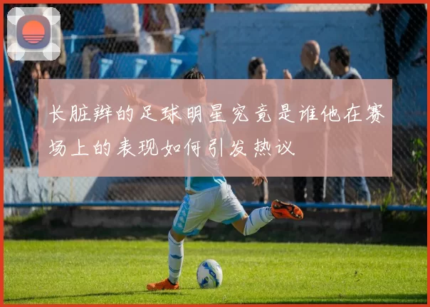 长脏辫的足球明星究竟是谁他在赛场上的表现如何引发热议
