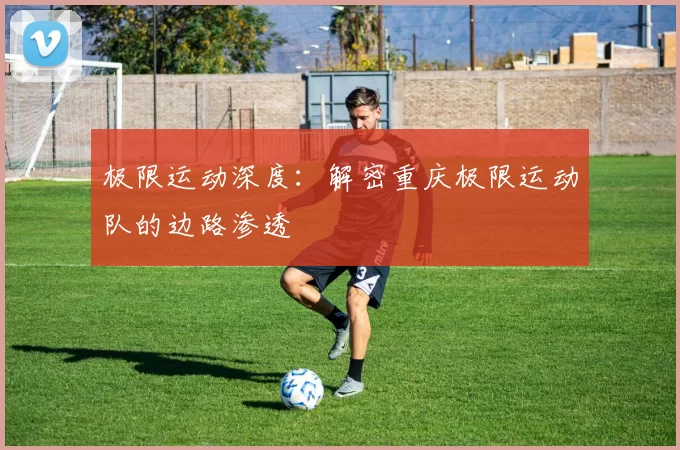 极限运动深度：解密重庆极限运动队的边路渗透