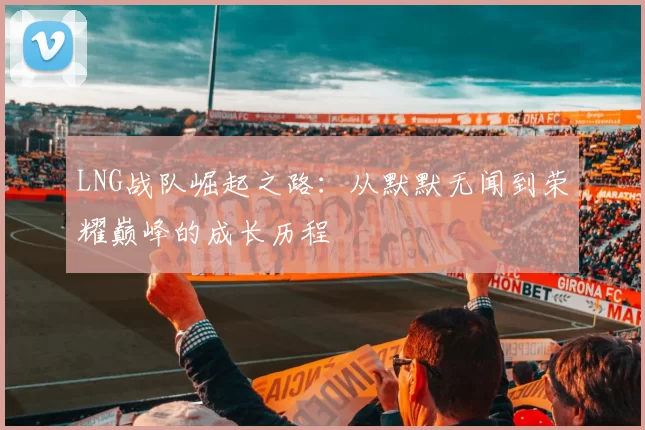 LNG战队崛起之路：从默默无闻到荣耀巅峰的成长历程
