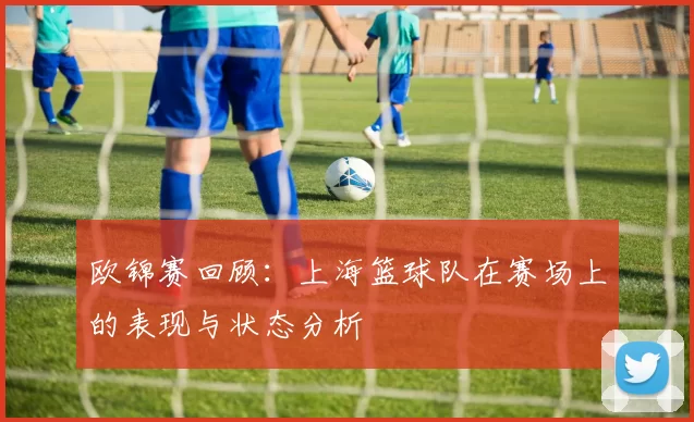 欧锦赛回顾：上海篮球队在赛场上的表现与状态分析