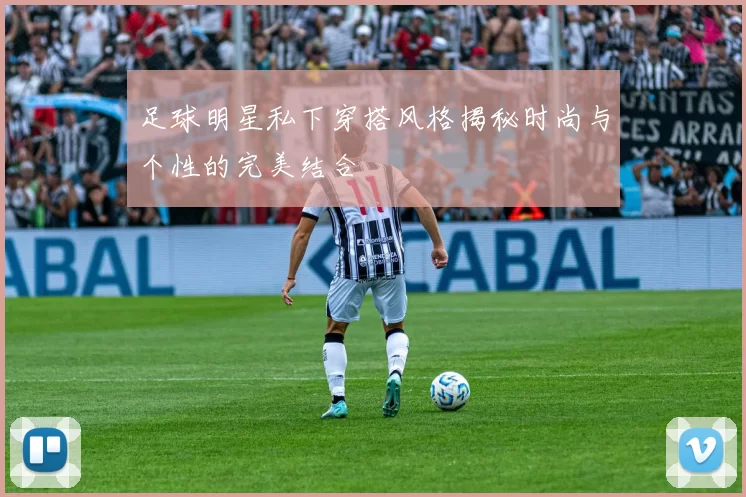 足球明星私下穿搭风格揭秘时尚与个性的完美结合