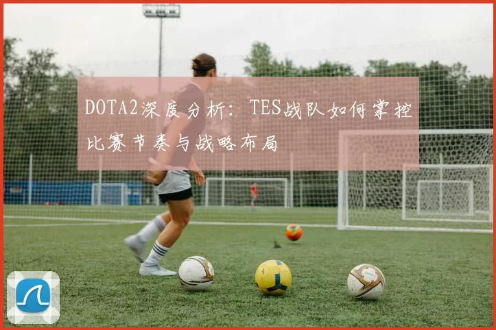 DOTA2深度分析：TES战队如何掌控比赛节奏与战略布局