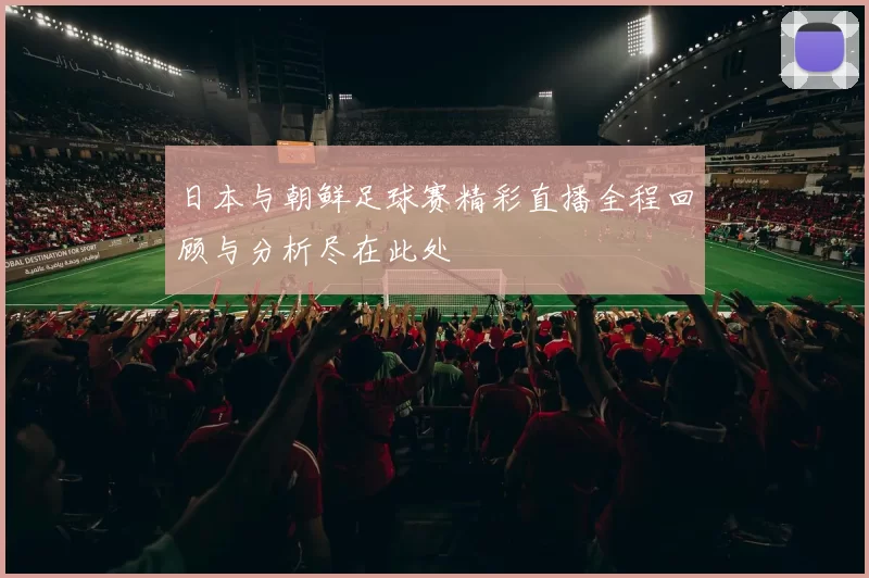 日本与朝鲜足球赛精彩直播全程回顾与分析尽在此处