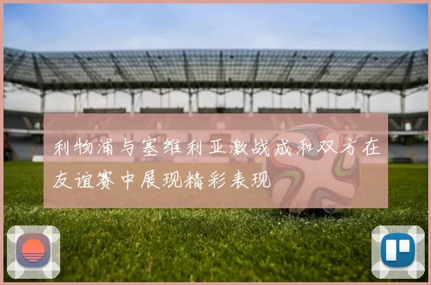 利物浦与塞维利亚激战成和双方在友谊赛中展现精彩表现