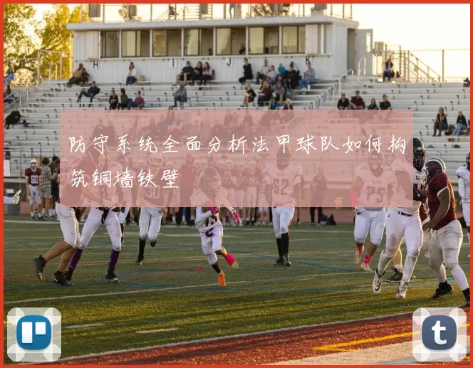 防守系统全面分析法甲球队如何构筑铜墙铁壁