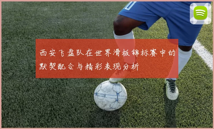 西安飞盘队在世界滑板锦标赛中的默契配合与精彩表现分析