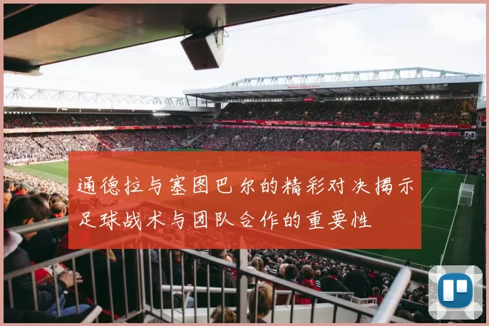 通德拉与塞图巴尔的精彩对决揭示足球战术与团队合作的重要性