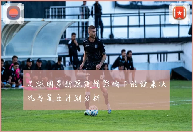 足球明星新冠疫情影响下的健康状况与复出计划分析