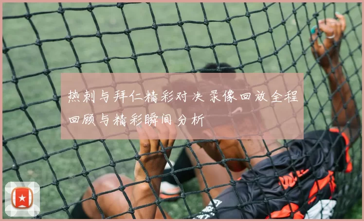 热刺与拜仁精彩对决录像回放全程回顾与精彩瞬间分析