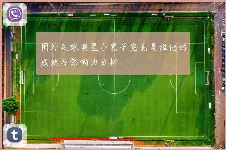 国外足球明星小黑子究竟是谁他的成就与影响力分析