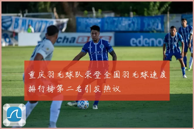 重庆羽毛球队荣登全国羽毛球速度排行榜第二名引发热议