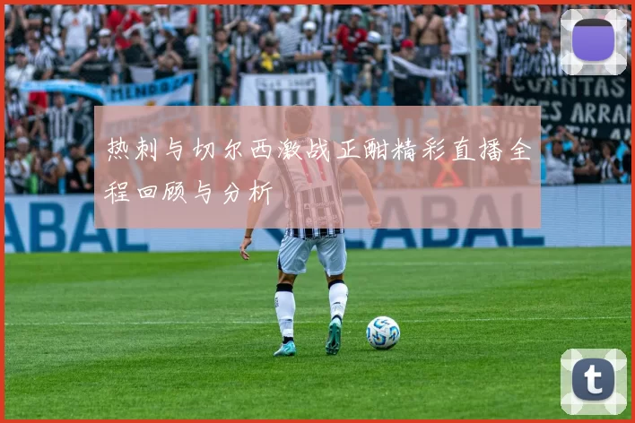 热刺与切尔西激战正酣精彩直播全程回顾与分析