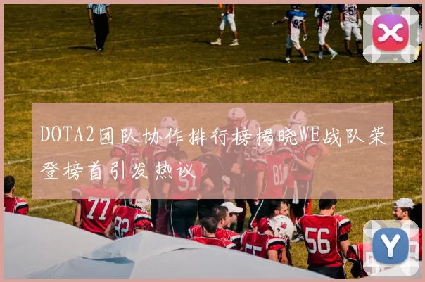 DOTA2团队协作排行榜揭晓WE战队荣登榜首引发热议