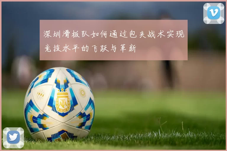 深圳滑板队如何通过包夹战术实现竞技水平的飞跃与革新