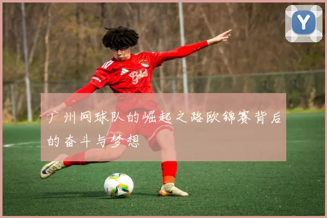 广州网球队的崛起之路欧锦赛背后的奋斗与梦想